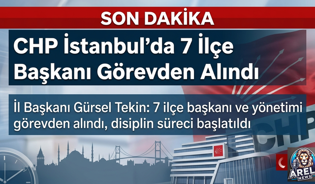 CHP'de İstanbul'da 7 İlçe Başkanı Görevden Alındı
